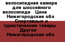 велосипедная камера для шоссейного велосипеда › Цена ­ 350 - Нижегородская обл. Спортивные и туристические товары » Другое   . Нижегородская обл.